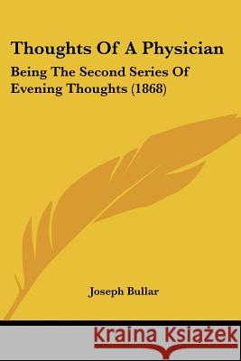 Thoughts Of A Physician: Being The Second Series Of Evening Thoughts (1868) Joseph Bullar 9781437351453 