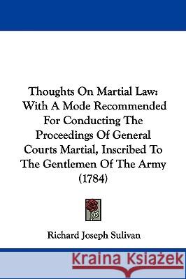 Thoughts On Martial Law: With A Mode Recommended For Conducting The Proceedings Of General Courts Martial, Inscribed To The Gentlemen Of The Ar Sulivan, Richard Joseph 9781437351613 