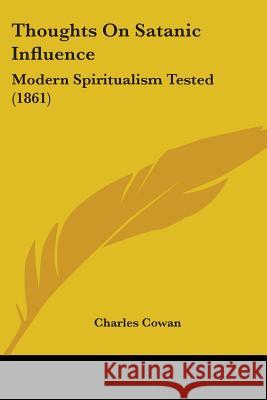 Thoughts On Satanic Influence: Modern Spiritualism Tested (1861) Charles Cowan 9781437351804