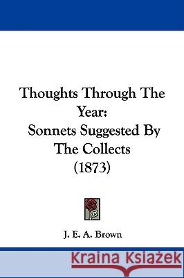 Thoughts Through The Year: Sonnets Suggested By The Collects (1873) J. E. A. Brown 9781437352078 