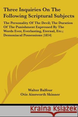Three Inquiries On The Following Scriptural Subjects: The Personality Of The Devil; The Duration Of The Punishment Expressed By The Words Ever, Everla Walter Balfour 9781437352245 