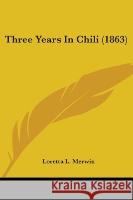 Three Years In Chili (1863) Loretta L. Merwin 9781437352597 