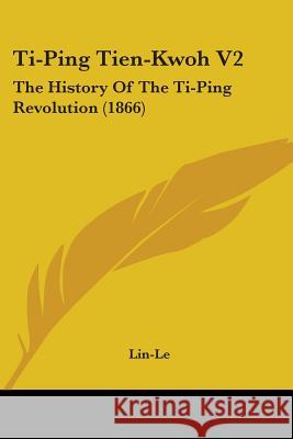 Ti-Ping Tien-Kwoh V2: The History Of The Ti-Ping Revolution (1866) Lin-Le 9781437353044 