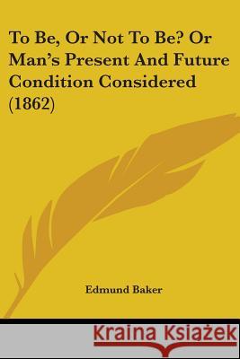 To Be, Or Not To Be? Or Man's Present And Future Condition Considered (1862) Edmund Baker 9781437353440 