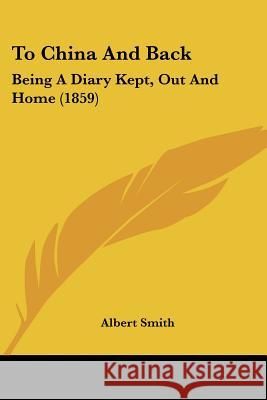 To China And Back: Being A Diary Kept, Out And Home (1859) Albert Smith 9781437353457 