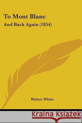 To Mont Blanc: And Back Again (1854) Walter White 9781437353495