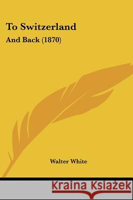 To Switzerland: And Back (1870) Walter White 9781437353518