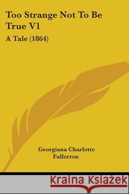 Too Strange Not To Be True V1: A Tale (1864) Georgiana Fullerton 9781437353969
