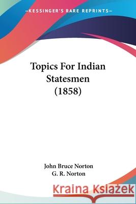 Topics For Indian Statesmen (1858) John Bruce Norton 9781437354041