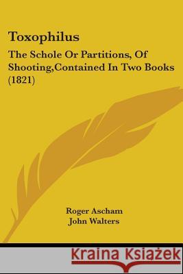 Toxophilus: The Schole Or Partitions, Of Shooting, Contained In Two Books (1821) Ascham, Roger 9781437354539 