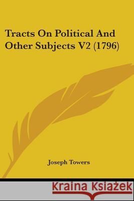 Tracts On Political And Other Subjects V2 (1796) Joseph Towers 9781437354720