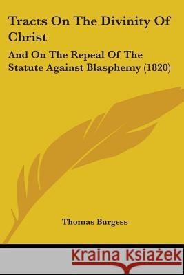 Tracts On The Divinity Of Christ: And On The Repeal Of The Statute Against Blasphemy (1820) Thomas Burgess 9781437354751 