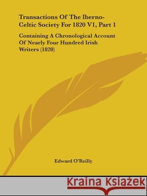 Transactions Of The Iberno-Celtic Society For 1820 V1, Part 1: Containing A Chronological Account Of Nearly Four Hundred Irish Writers (1820) Edward O'reilly 9781437355376