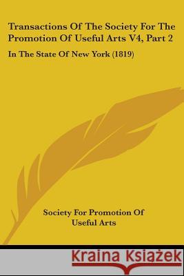 Transactions Of The Society For The Promotion Of Useful Arts V4, Part 2: In The State Of New York (1819) Society For Promotio 9781437355550 