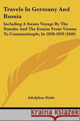 Travels In Germany And Russia: Including A Steam Voyage By The Danube And The Euxine From Vienna To Constantinople, In 1838-1839 (1840) Adolphus Slade 9781437356113 