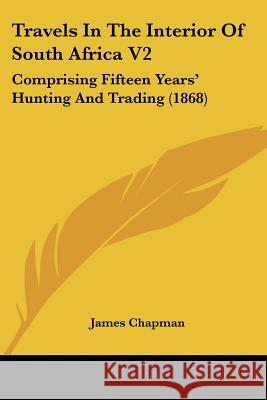 Travels In The Interior Of South Africa V2: Comprising Fifteen Years' Hunting And Trading (1868) James Chapman 9781437356243 