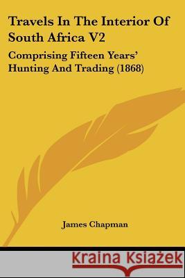 Travels In The Interior Of South Africa V2: Comprising Fifteen Years' Hunting And Trading (1868) James Chapman 9781437356243