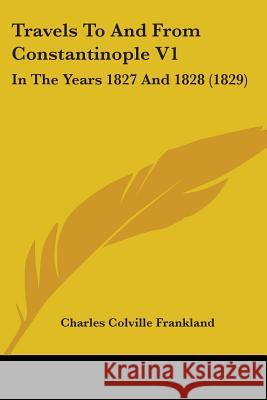 Travels To And From Constantinople V1: In The Years 1827 And 1828 (1829) Charles C Frankland 9781437356410 