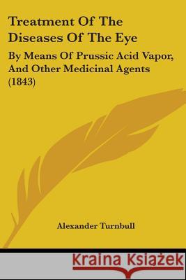 Treatment Of The Diseases Of The Eye: By Means Of Prussic Acid Vapor, And Other Medicinal Agents (1843) Alexander Turnbull 9781437356670 