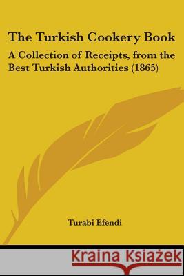 The Turkish Cookery Book: A Collection of Receipts, from the Best Turkish Authorities (1865) Turabi Efendi 9781437357622 