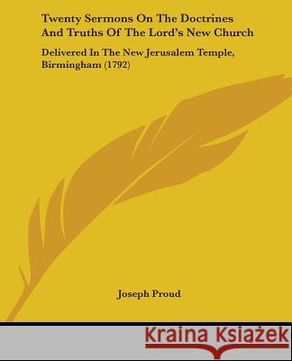 Twenty Sermons On The Doctrines And Truths Of The Lord's New Church: Delivered In The New Jerusalem Temple, Birmingham (1792) Joseph Proud 9781437358025 