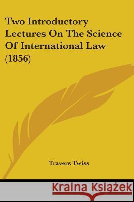 Two Introductory Lectures On The Science Of International Law (1856) Sir Travers Twiss 9781437358612