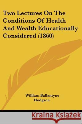 Two Lectures On The Conditions Of Health And Wealth Educationally Considered (1860) William Bal Hodgson 9781437358643 