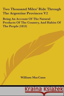 Two Thousand Miles' Ride Through The Argentine Provinces V2: Being An Account Of The Natural Products Of The Country, And Habits Of The People (1853) Maccann, William 9781437359022 