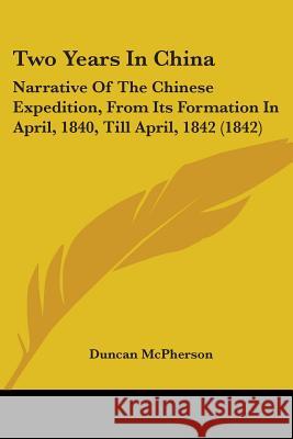 Two Years In China: Narrative Of The Chinese Expedition, From Its Formation In April, 1840, Till April, 1842 (1842) Duncan Mcpherson 9781437359091