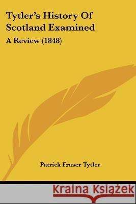 Tytler's History Of Scotland Examined: A Review (1848) Patrick Fras Tytler 9781437359213