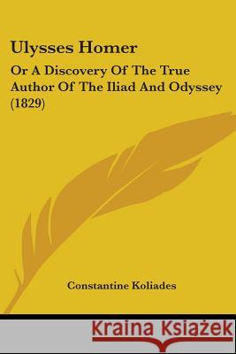 Ulysses Homer: Or A Discovery Of The True Author Of The Iliad And Odyssey (1829) Constantin Koliades 9781437359312 