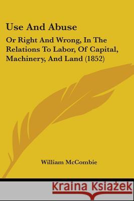 Use And Abuse: Or Right And Wrong, In The Relations To Labor, Of Capital, Machinery, And Land (1852) William Mccombie 9781437360226