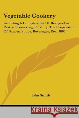 Vegetable Cookery: Including A Complete Set Of Recipes For Pastry, Preserving, Pickling, The Preparation Of Sauces, Soups, Beverages, Etc Smith, John 9781437360561