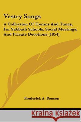 Vestry Songs: A Collection Of Hymns And Tunes, For Sabbath Schools, Social Meetings, And Private Devotions (1854) Frederick A. Benson 9781437360905 