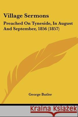 Village Sermons: Preached On Tyneside, In August And September, 1856 (1857) George Butler 9781437361278