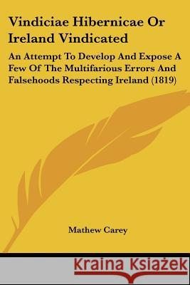 Vindiciae Hibernicae Or Ireland Vindicated: An Attempt To Develop And Expose A Few Of The Multifarious Errors And Falsehoods Respecting Ireland (1819) Mathew Carey 9781437361322