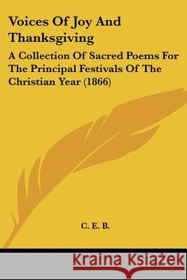 Voices Of Joy And Thanksgiving: A Collection Of Sacred Poems For The Principal Festivals Of The Christian Year (1866) C. E. B. 9781437361803 