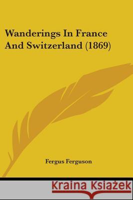 Wanderings In France And Switzerland (1869) Fergus Ferguson 9781437362541 