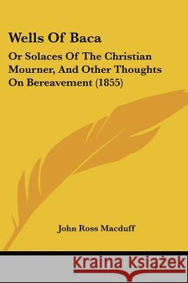 Wells of Baca: Or Solaces of the Christian Mourner, and Other Thoughts on Bereavement (1855) Macduff, John Ross 9781437363548 