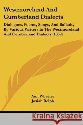 Westmoreland And Cumberland Dialects: Dialogues, Poems, Songs, And Ballads, By Various Writers In The Westmoreland And Cumberland Dialects (1839) Ann Wheeler 9781437363678