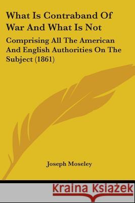 What Is Contraband Of War And What Is Not: Comprising All The American And English Authorities On The Subject (1861) Moseley, Joseph 9781437363920 
