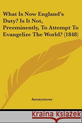 What Is Now England's Duty? Is It Not, Preeminently, To Attempt To Evangelize The World? (1848) Anonymous 9781437363944 