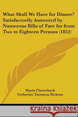 What Shall We Have for Dinner? Satisfactorily Answered by Numerous Bills of Fare for from Two to Eighteen Persons (1852) Maria Clutterbuck 9781437364071 