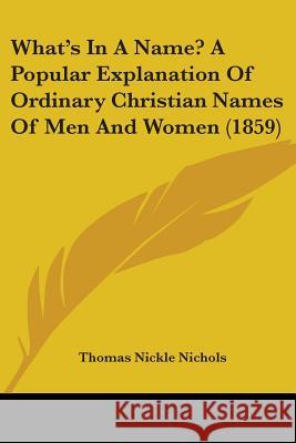 What's In A Name? A Popular Explanation Of Ordinary Christian Names Of Men And Women (1859) Thomas Nick Nichols 9781437364200 