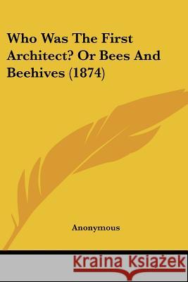 Who Was The First Architect? Or Bees And Beehives (1874) Anonymous 9781437364668 