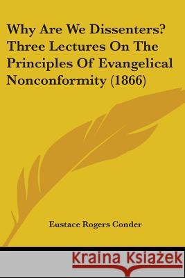 Why Are We Dissenters? Three Lectures On The Principles Of Evangelical Nonconformity (1866) Eustace Roge Conder 9781437364767 