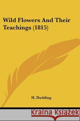 Wild Flowers And Their Teachings (1815) H. Dudding 9781437364873 