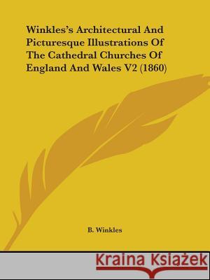 Winkles's Architectural And Picturesque Illustrations Of The Cathedral Churches Of England And Wales V2 (1860) B. Winkles 9781437365399 