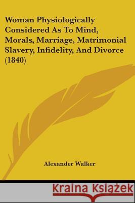 Woman Physiologically Considered As To Mind, Morals, Marriage, Matrimonial Slavery, Infidelity, And Divorce (1840) Alexander Walker 9781437366020