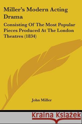 Miller's Modern Acting Drama: Consisting Of The Most Popular Pieces Produced At The London Theatres (1834) John Miller 9781437366099
